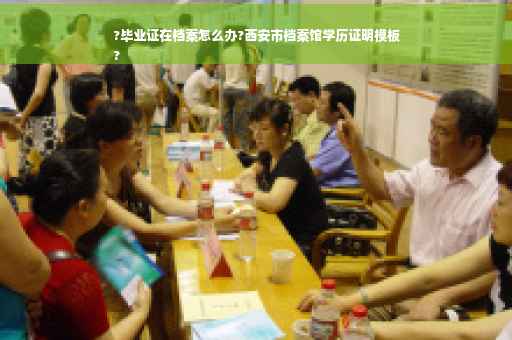 ?毕业证在档案怎么办?西安市档案馆学历证明模板
?