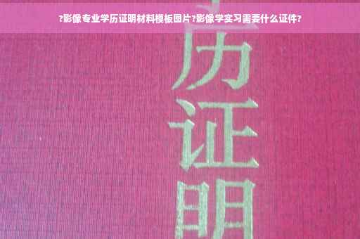 ?影像专业学历证明材料模板图片?影像学实习需要什么证件?