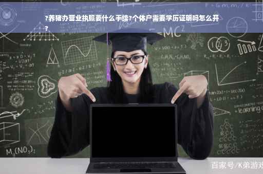 ?养猪办营业执照要什么手续?个体户需要学历证明吗怎么开
?