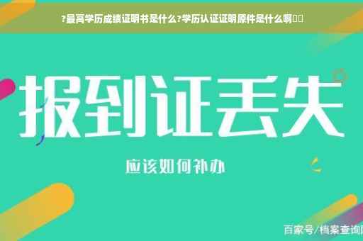 ?最高学历成绩证明书是什么?学历认证证明原件是什么啊⚡️