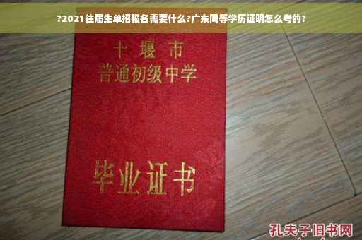?2021往届生单招报名需要什么?广东同等学历证明怎么考的?
