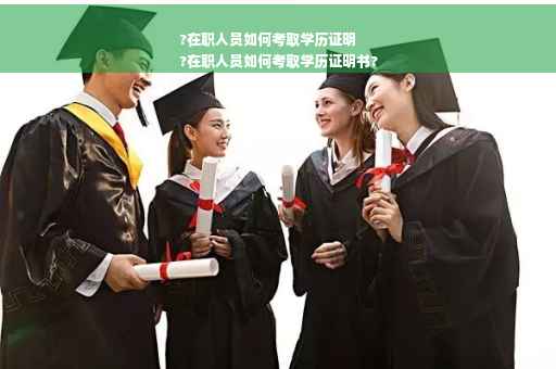?在职人员如何考取学历证明
?在职人员如何考取学历证明书? ?在职人员如何考取学历证明
?在职人员如何考取学历证明书?