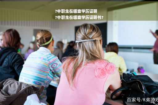 ?中职生在哪查学历证明
?中职生在哪查学历证明书?