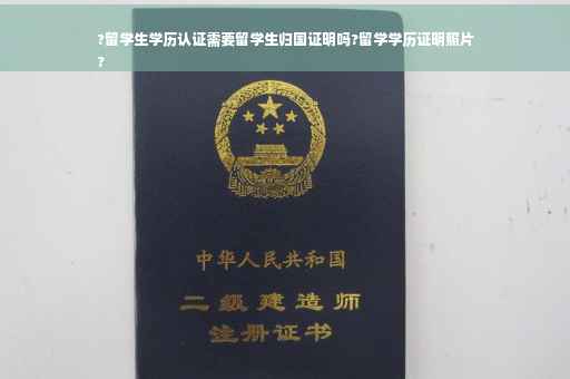?留学生学历认证需要留学生归国证明吗?留学学历证明照片
?