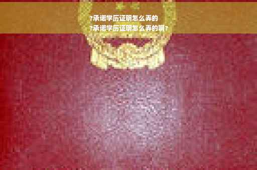 ?承诺学历证明怎么弄的
?承诺学历证明怎么弄的啊?