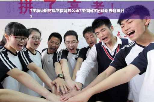 ?学籍证明材料学信网怎么弄?学信网学历证明去哪里开
?
