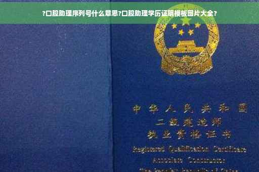 ?口腔助理序列号什么意思?口腔助理学历证明模板图片大全?
