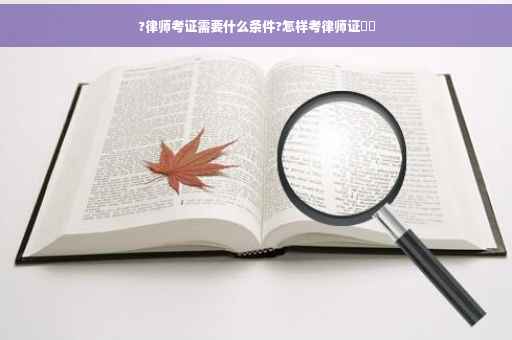 ?律师考证需要什么条件?怎样考律师证⚡️