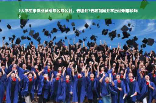 ?大学生未就业证明怎么怎么开，去哪开?去教育局开学历证明麻烦吗
?