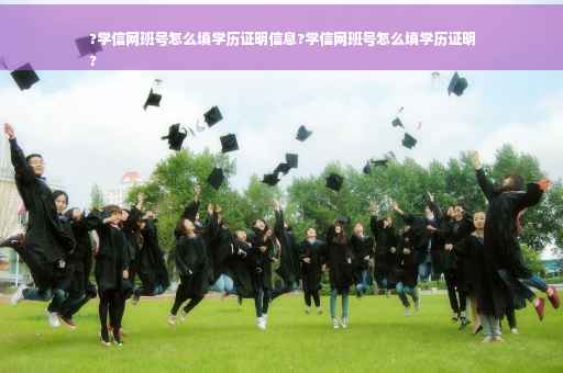 ?学信网班号怎么填学历证明信息?学信网班号怎么填学历证明
?