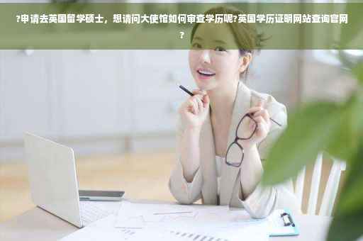 ?申请去英国留学硕士，想请问大使馆如何审查学历呢?英国学历证明网站查询官网?