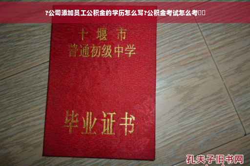 ?公司添加员工公积金的学历怎么写?公积金考试怎么考⚡️