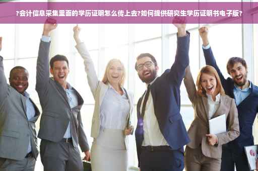 ?会计信息采集里面的学历证明怎么传上去?如何提供研究生学历证明书电子版?