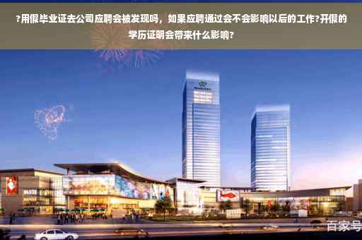 ?用假毕业证去公司应聘会被发现吗，如果应聘通过会不会影响以后的工作?开假的学历证明会带来什么影响?