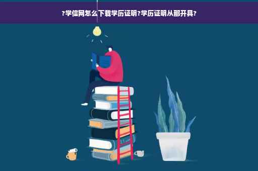 ?学信网怎么下载学历证明?学历证明从那开具?