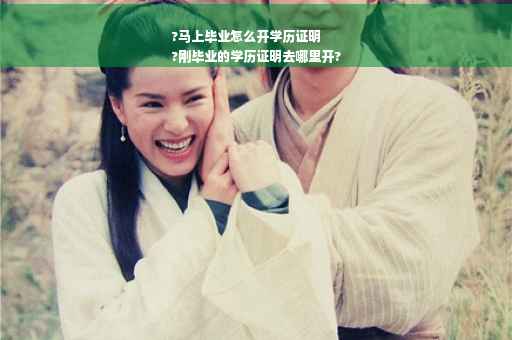 ?马上毕业怎么开学历证明
?刚毕业的学历证明去哪里开?