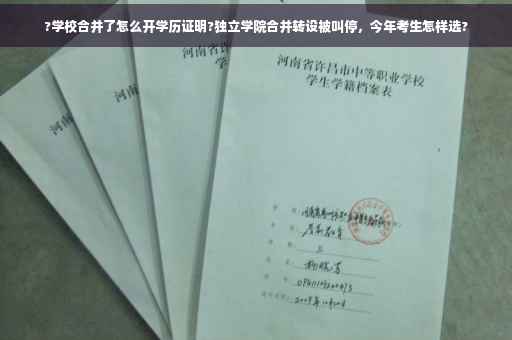 ?学校合并了怎么开学历证明?独立学院合并转设被叫停，今年考生怎样选?