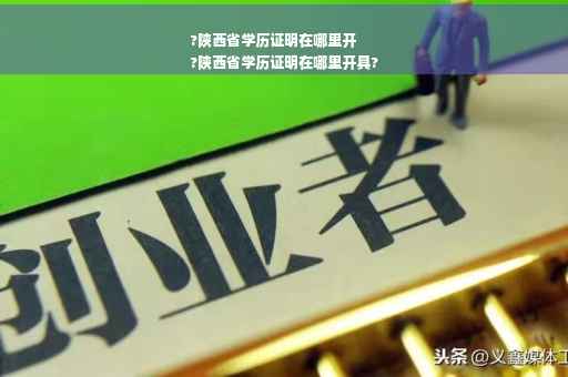 ?陕西省学历证明在哪里开
?陕西省学历证明在哪里开具?