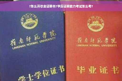 ?怎么开毕业证明书?学历证明能力考试怎么考?