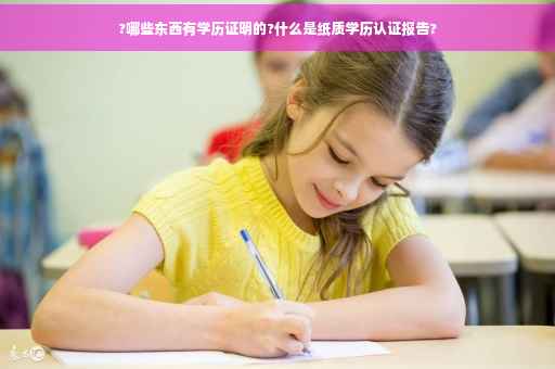 ?哪些东西有学历证明的?什么是纸质学历认证报告?