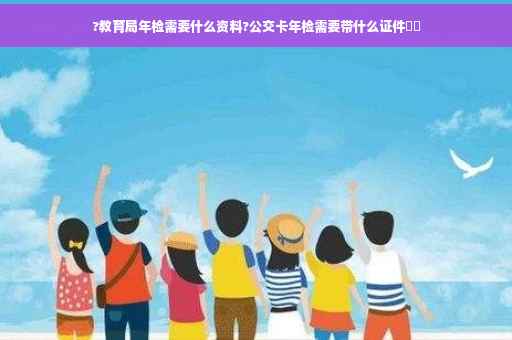 ?教育局年检需要什么资料?公交卡年检需要带什么证件⚡️