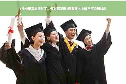 ?执业医考成绩过了，何时能发证?医考网上上传学历证明材料
?