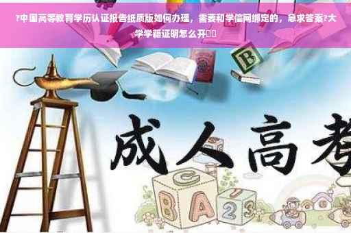 ?中国高等教育学历认证报告纸质版如何办理，需要和学信网绑定的，急求答案?大学学籍证明怎么开⚡️