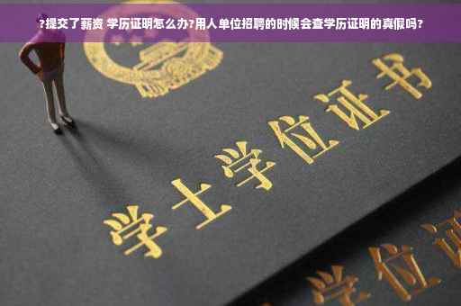 ?提交了薪资 学历证明怎么办?用人单位招聘的时候会查学历证明的真假吗?