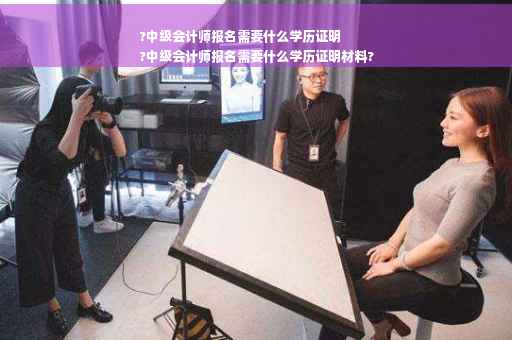 ?中级会计师报名需要什么学历证明
?中级会计师报名需要什么学历证明材料?