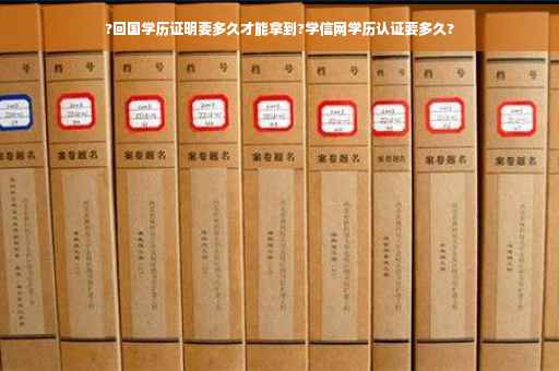 ?回国学历证明要多久才能拿到?学信网学历认证要多久?