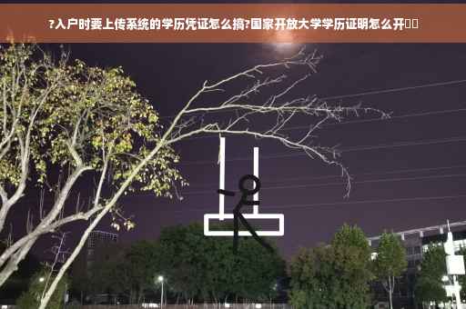 ?入户时要上传系统的学历凭证怎么搞?国家开放大学学历证明怎么开⚡️