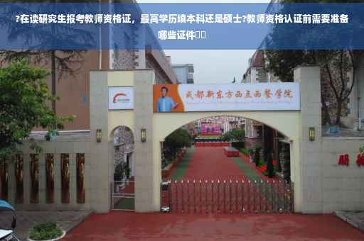 ?在读研究生报考教师资格证,最高学历填本科还是硕士?教师资格认证前需要准备哪些证件⚡️ ?在读研究生报考教师资格证,最高学历填本科还是硕士?教师资格认证前需要准备哪些证件⚡️