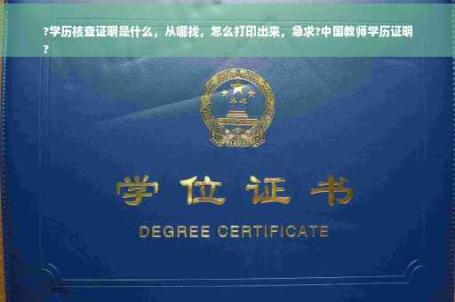 ?学历核查证明是什么，从哪找，怎么打印出来，急求?中国教师学历证明
?