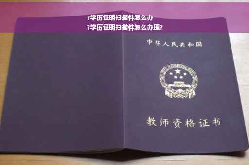 ?学历证明扫描件怎么办
?学历证明扫描件怎么办理?