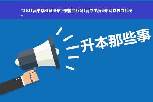 ?2021高中毕业证没考下来能当兵吗?高中学历证明可以去当兵没
?