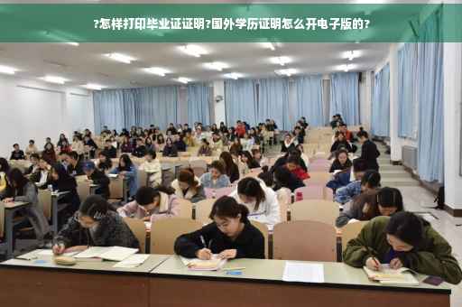 ?怎样打印毕业证证明?国外学历证明怎么开电子版的?