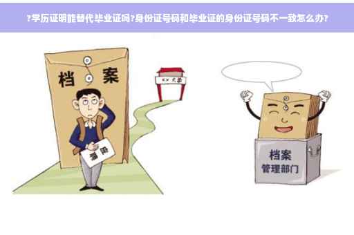 ?学历证明能替代毕业证吗?身份证号码和毕业证的身份证号码不一致怎么办?