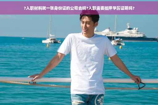 ?入职材料就一张身份证的公司去吗?入职需要抵押学历证明吗?