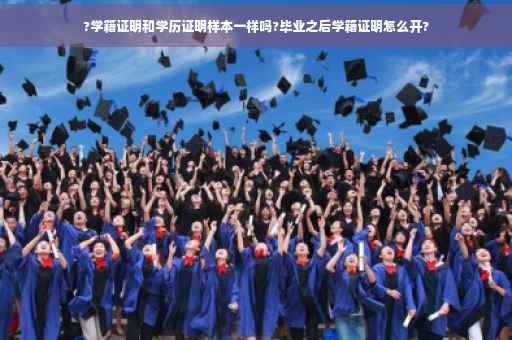 ?学籍证明和学历证明样本一样吗?毕业之后学籍证明怎么开?