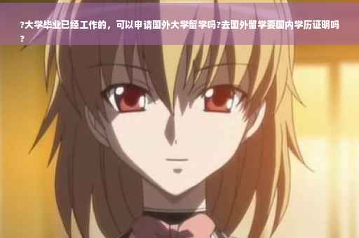 ?大学毕业已经工作的，可以申请国外大学留学吗?去国外留学要国内学历证明吗
?