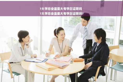?大学毕业需要大专学历证明吗
?大学毕业需要大专学历证明吗?