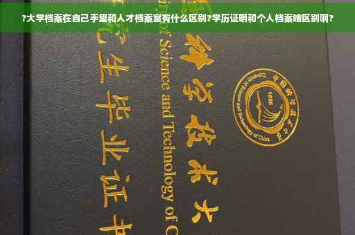 ?大学档案在自己手里和人才档案室有什么区别?学历证明和个人档案啥区别啊?