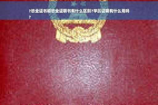 ?毕业证书和毕业证明书有什么区别?学历证明有什么用吗
?