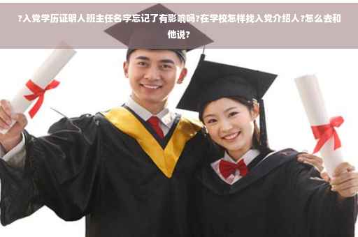 ?入党学历证明人班主任名字忘记了有影响吗?在学校怎样找入党介绍人?怎么去和他说?