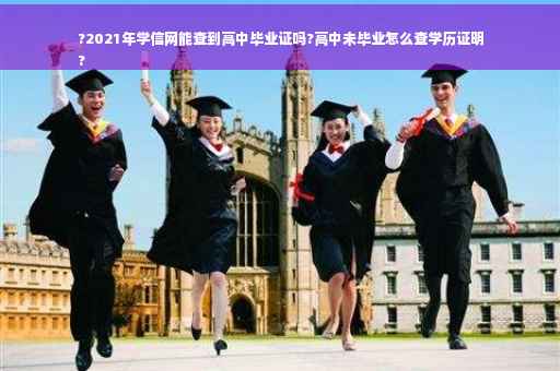 ?2021年学信网能查到高中毕业证吗?高中未毕业怎么查学历证明
?