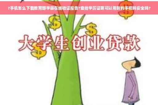 ?手机怎么下载教育部学籍在线验证报告?查找学历证明可以用别的手机吗安全吗?
