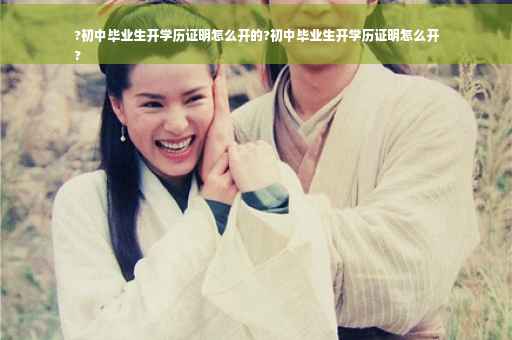 ?初中毕业生开学历证明怎么开的?初中毕业生开学历证明怎么开
?