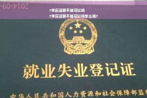 ?学历证明不填可以吗
?学历证明不填可以吗怎么填?