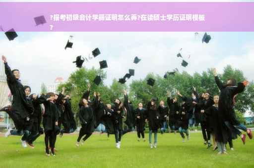 ?报考初级会计学籍证明怎么弄?在读硕士学历证明模板
?
