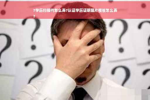 ?学历扫描件怎么弄?认证学历证明图片模板怎么弄
?
